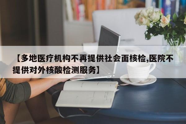 【多地医疗机构不再提供社会面核检,医院不提供对外核酸检测服务】