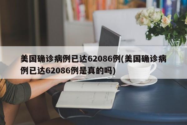 美国确诊病例已达62086例(美国确诊病例已达62086例是真的吗)