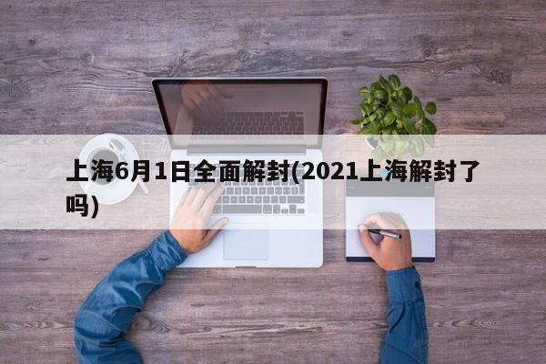 上海6月1日全面解封(2021上海解封了吗)