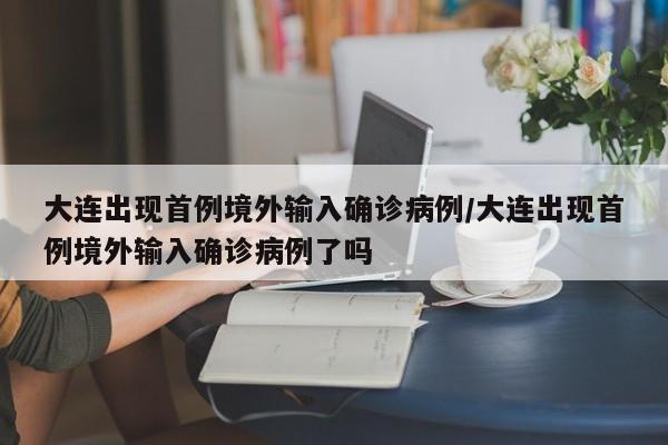 大连出现首例境外输入确诊病例/大连出现首例境外输入确诊病例了吗