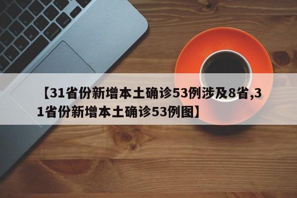 【31省份新增本土确诊53例涉及8省,31省份新增本土确诊53例图】