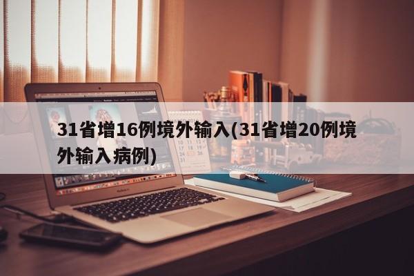 31省增16例境外输入(31省增20例境外输入病例)