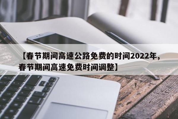 【春节期间高速公路免费的时间2022年,春节期间高速免费时间调整】