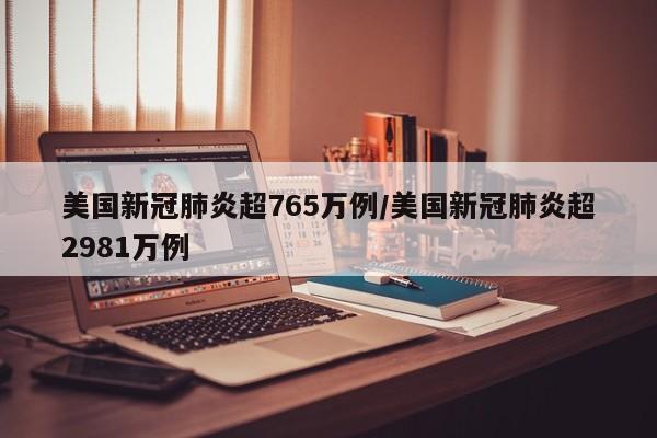 美国新冠肺炎超765万例/美国新冠肺炎超2981万例