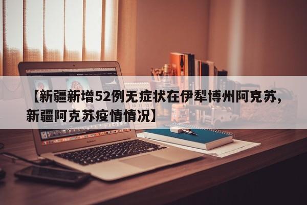 【新疆新增52例无症状在伊犁博州阿克苏,新疆阿克苏疫情情况】