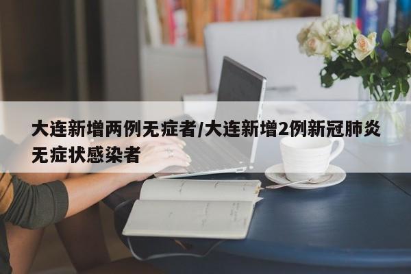 大连新增两例无症者/大连新增2例新冠肺炎无症状感染者