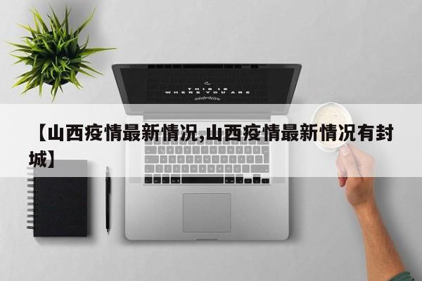 【山西疫情最新情况,山西疫情最新情况有封城】