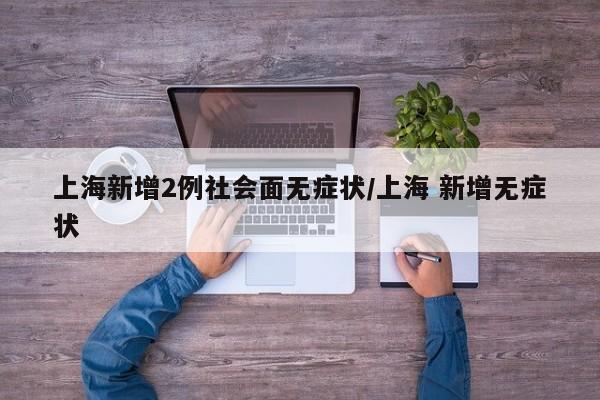 上海新增2例社会面无症状/上海 新增无症状