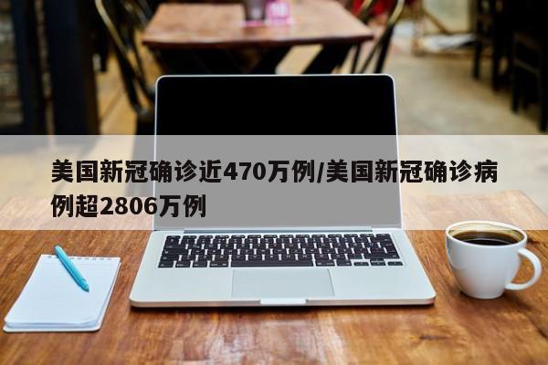 美国新冠确诊近470万例/美国新冠确诊病例超2806万例