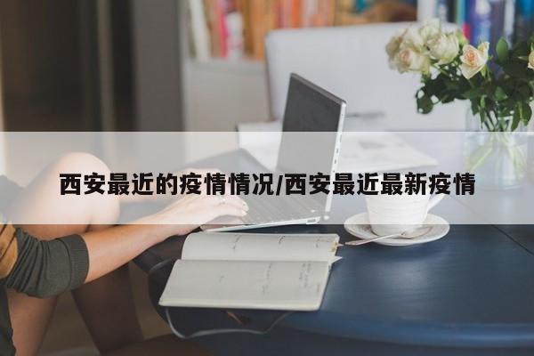 西安最近的疫情情况/西安最近最新疫情