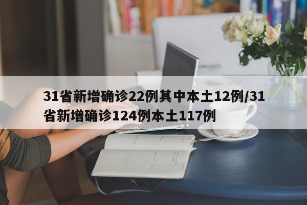 31省新增确诊22例其中本土12例/31省新增确诊124例本土117例