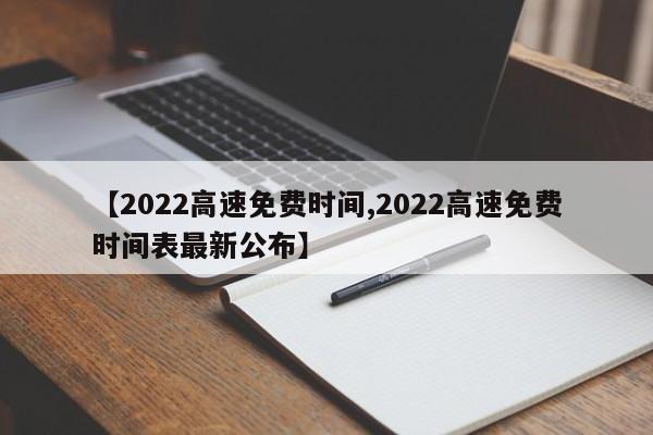 【2022高速免费时间,2022高速免费时间表最新公布】