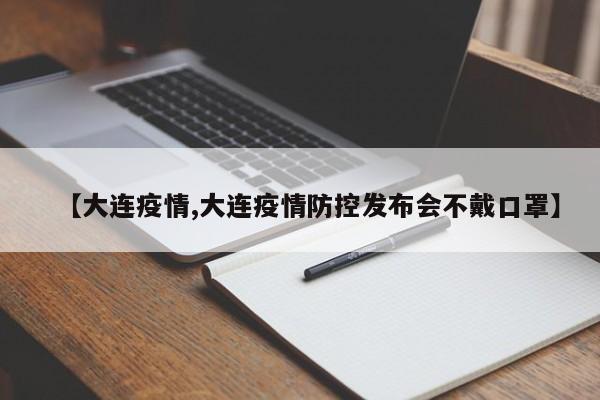 【大连疫情,大连疫情防控发布会不戴口罩】