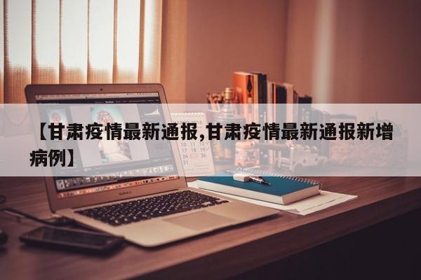 【甘肃疫情最新通报,甘肃疫情最新通报新增病例】