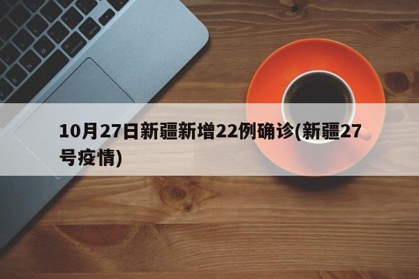 10月27日新疆新增22例确诊(新疆27号疫情)