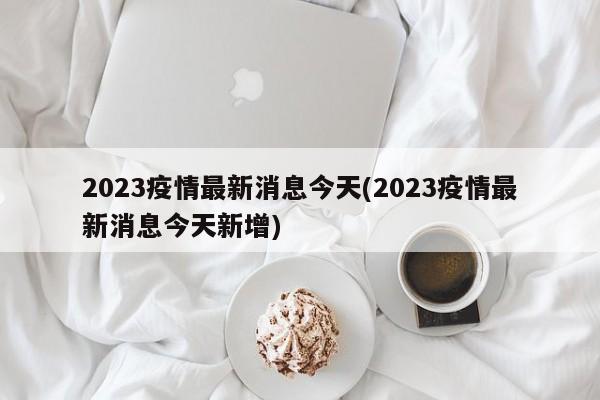 2023疫情最新消息今天(2023疫情最新消息今天新增)