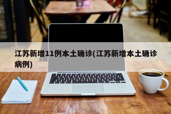 江苏新增11例本土确诊(江苏新增本土确诊病例)