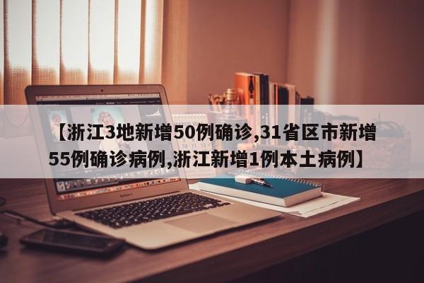 【浙江3地新增50例确诊,31省区市新增55例确诊病例,浙江新增1例本土病例】