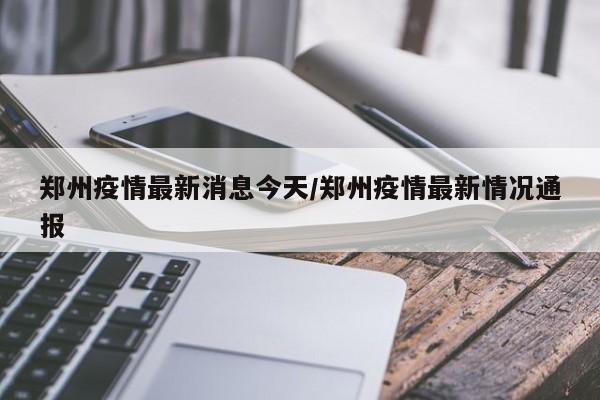 郑州疫情最新消息今天/郑州疫情最新情况通报