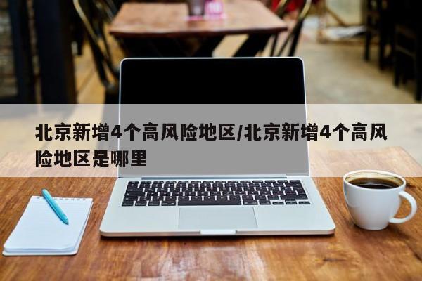 北京新增4个高风险地区/北京新增4个高风险地区是哪里