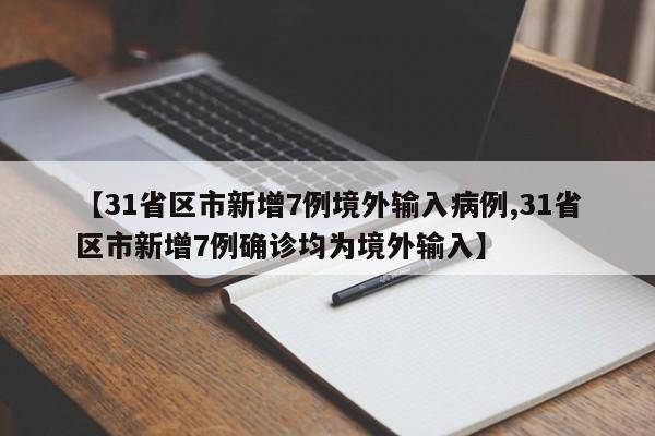 【31省区市新增7例境外输入病例,31省区市新增7例确诊均为境外输入】