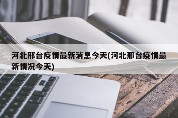 河北邢台疫情最新消息今天(河北邢台疫情最新情况今天)