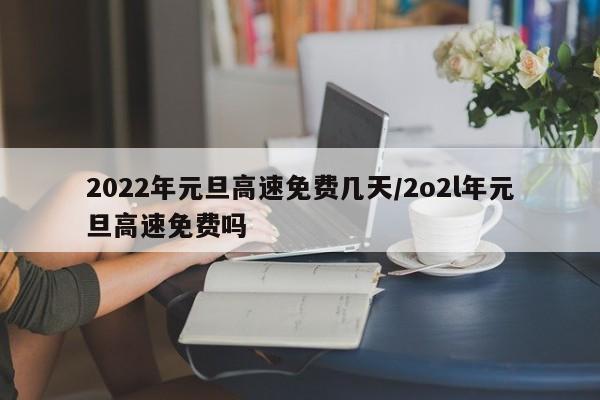 2022年元旦高速免费几天/2o2l年元旦高速免费吗