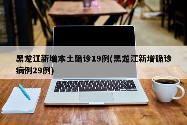 黑龙江新增本土确诊19例(黑龙江新增确诊病例29例)