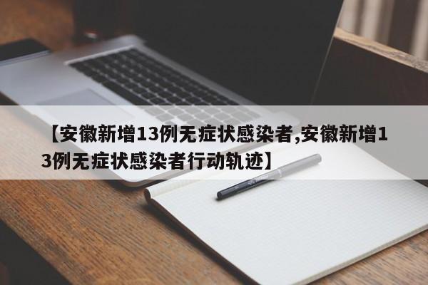 【安徽新增13例无症状感染者,安徽新增13例无症状感染者行动轨迹】