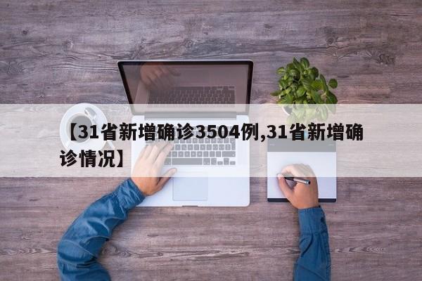 【31省新增确诊3504例,31省新增确诊情况】