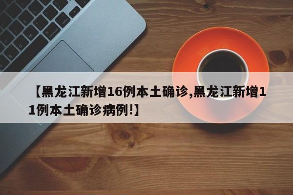 【黑龙江新增16例本土确诊,黑龙江新增11例本土确诊病例!】