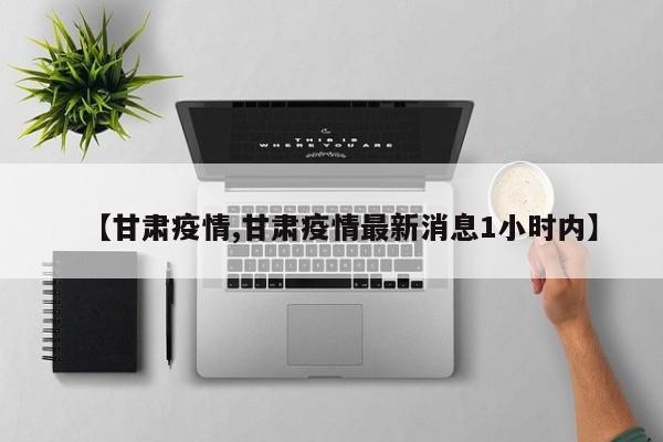 【甘肃疫情,甘肃疫情最新消息1小时内】