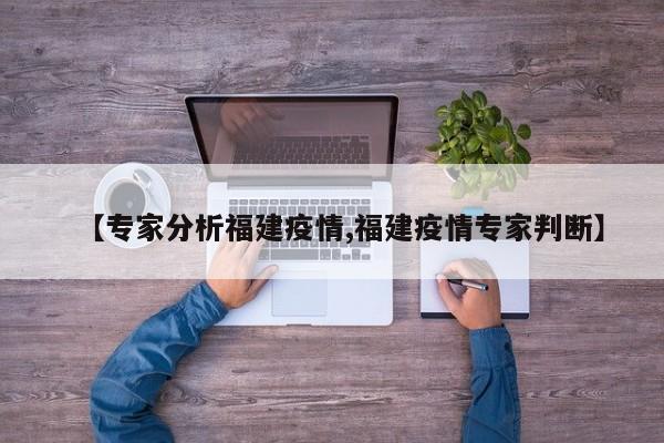 【专家分析福建疫情,福建疫情专家判断】