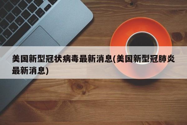 美国新型冠状病毒最新消息(美国新型冠肺炎最新消息)