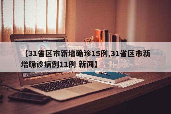 【31省区市新增确诊15例,31省区市新增确诊病例11例 新闻】