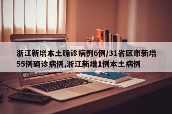 浙江新增本土确诊病例6例/31省区市新增55例确诊病例,浙江新增1例本土病例