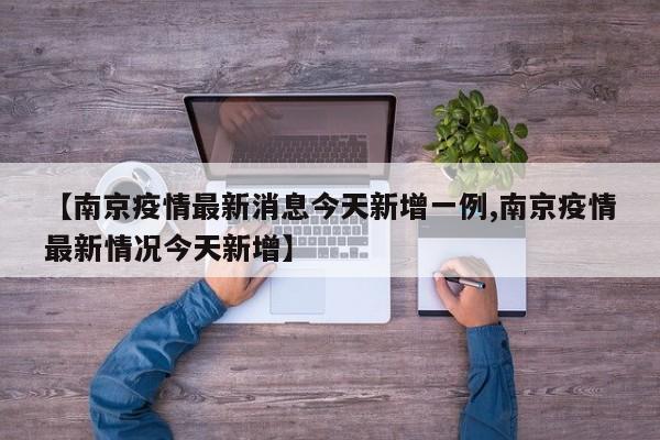 【南京疫情最新消息今天新增一例,南京疫情最新情况今天新增】