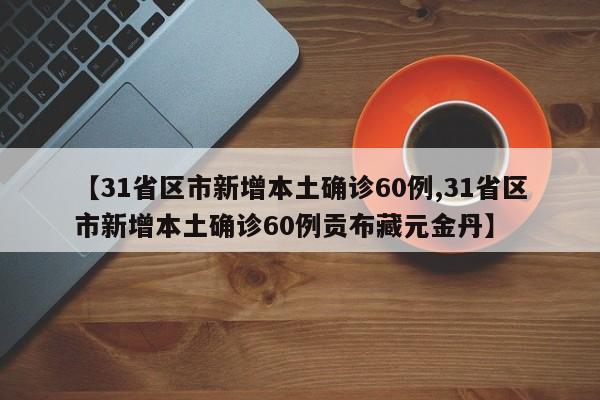 【31省区市新增本土确诊60例,31省区市新增本土确诊60例贡布藏元金丹】