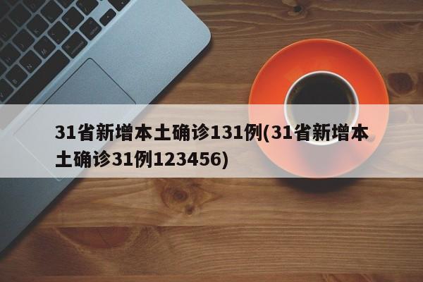 31省新增本土确诊131例(31省新增本土确诊31例123456)