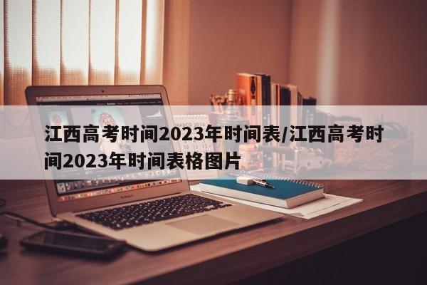 江西高考时间2023年时间表/江西高考时间2023年时间表格图片