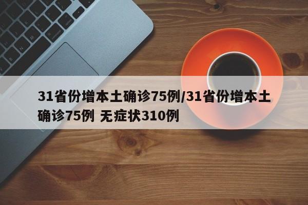 31省份增本土确诊75例/31省份增本土确诊75例 无症状310例