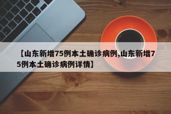 【山东新增75例本土确诊病例,山东新增75例本土确诊病例详情】