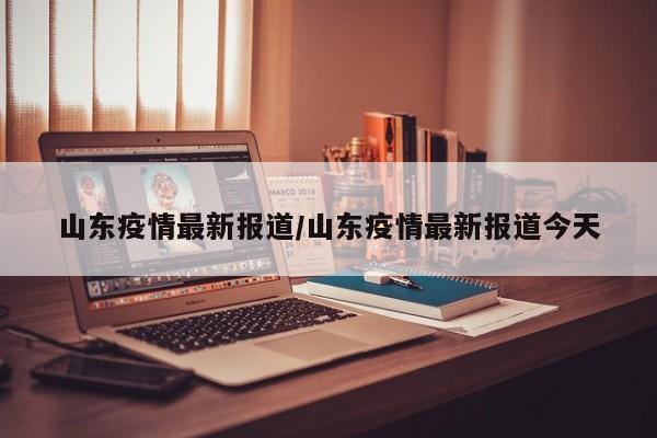 山东疫情最新报道/山东疫情最新报道今天