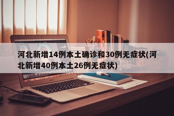 河北新增14例本土确诊和30例无症状(河北新增40例本土26例无症状)