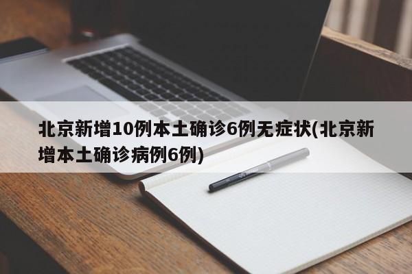 北京新增10例本土确诊6例无症状(北京新增本土确诊病例6例)