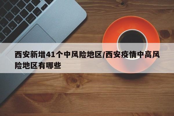 西安新增41个中风险地区/西安疫情中高风险地区有哪些