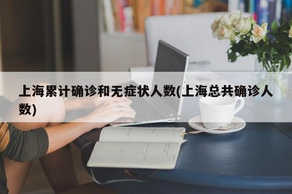 上海累计确诊和无症状人数(上海总共确诊人数)