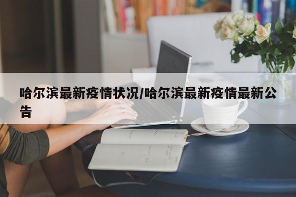 哈尔滨最新疫情状况/哈尔滨最新疫情最新公告