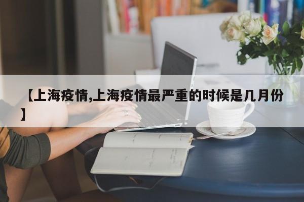 【上海疫情,上海疫情最严重的时候是几月份】