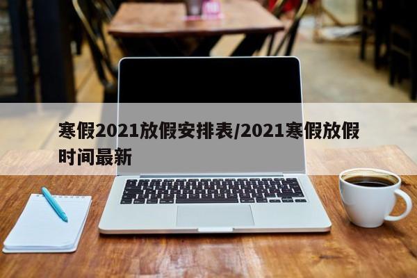 寒假2021放假安排表/2021寒假放假时间最新